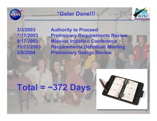 “Geter Done!!!

3/3/2003     Authority to Proceed
7/17/2003    Preliminary Requirements Review
9/17/2003    Mission Initiation Conference
11/13/2003   Requirements Definition Meeting
3/8/2004     Preliminary Design Review




Total = ~372 Days

                                               7
 