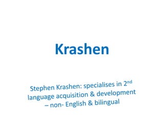 Krashen Stephen Krashen: specialises in 2nd language acquisition & development – non- English & bilingual 