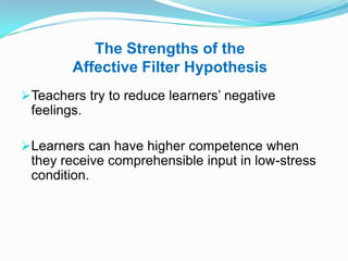 The Strengths of the
Affective Filter Hypothesis
Teachers try to reduce learners‟ negative
feelings.
Learners can have higher competence when
they receive comprehensible input in low-stress
condition.
 