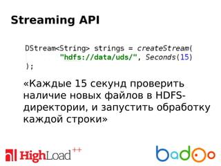 Streaming API
«Каждые 15 секунд проверить
наличие новых файлов в HDFS-
директории, и запустить обработку
каждой строки»
 