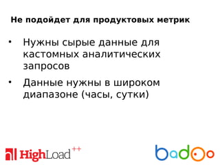 Не подойдет для продуктовых метрик
• Нужны сырые данные для
кастомных аналитических
запросов
• Данные нужны в широком
диапазоне (часы, сутки)
 