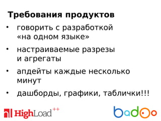 Требования продуктов
• говорить с разработкой
«на одном языке»
• настраиваемые разрезы
и агрегаты
• апдейты каждые несколько
минут
• дашборды, графики, таблички!!!
 