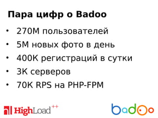 Пара цифр о Badoo
• 270М пользователей
• 5М новых фото в день
• 400К регистраций в сутки
• 3К серверов
• 70К RPS на PHP-FPM
 