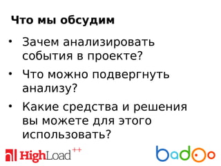 Что мы обсудим
• Зачем анализировать
события в проекте?
• Что можно подвергнуть
анализу?
• Какие средства и решения
вы можете для этого
использовать?
 
