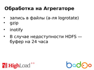 Обработка на Агрегаторе
• запись в файлы (а-ля logrotate)
• gzip
• inotify
• В случае недоступности HDFS —
буфер на 24 часа
 