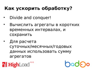 Как ускорить обработку?
• Divide and conquer!
• Вычислить агрегаты в коротких
временных интервалах, и
сохранить
• Для расчета
суточных/месячных/годовых
данных использовать сумму
агрегатов
 