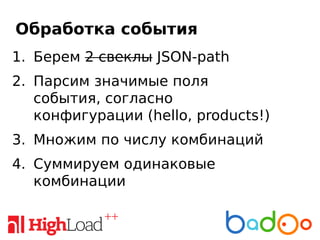 Обработка события
1. Берем 2 свеклы JSON-path
2. Парсим значимые поля
события, согласно
конфигурации (hello, products!)
3. Множим по числу комбинаций
4. Суммируем одинаковые
комбинации
 