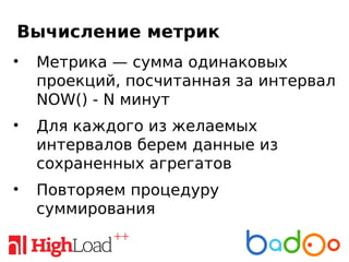 Вычисление метрик
• Метрика — сумма одинаковых
проекций, посчитанная за интервал
NOW() - N минут
• Для каждого из желаемых
интервалов берем данные из
сохраненных агрегатов
• Повторяем процедуру
суммирования
 
