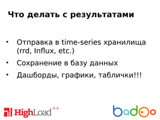 Что делать с результатами
• Отправка в time-series хранилища
(rrd, Influx, etc.)
• Сохранение в базу данных
• Дашборды, графики, таблички!!!
 