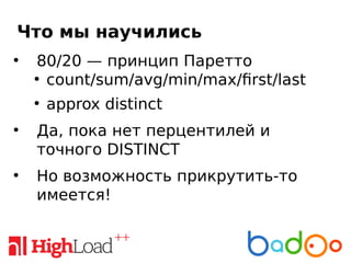 Что мы научились
●
80/20 — принцип Паретто
●
count/sum/avg/min/max/first/last
●
approx distinct
●
Да, пока нет перцентилей и
точного DISTINCT
●
Но возможность прикрутить-то
имеется!
 