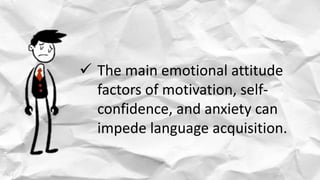  The main emotional attitude
factors of motivation, self-
confidence, and anxiety can
impede language acquisition.
 