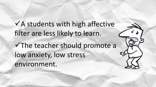 A students with high affective
filter are less likely to learn.
The teacher should promote a
low anxiety, low stress
env...