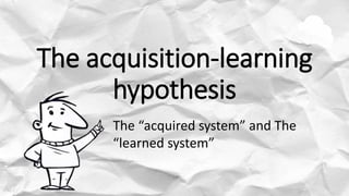 The acquisition-learning
hypothesis
The “acquired system” and The
“learned system”
 