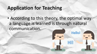 Application for Teaching
• According to this theory, the optimal way
a language is learned is through natural
communication.
 
