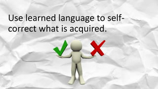Use learned language to self-
correct what is acquired.
 