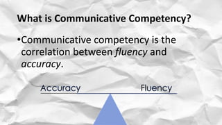 What is Communicative Competency?
•Communicative competency is the
correlation between fluency and
accuracy.
 