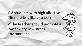 A students with high affective
filter are less likely to learn.
The teacher should promote a
low anxiety, low stress
environment.
 