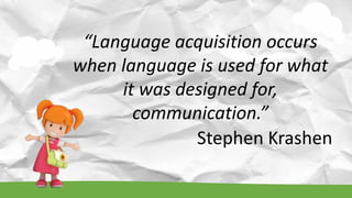 “Language acquisition occurs
when language is used for what
it was designed for,
communication.”
Stephen Krashen
 