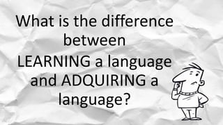 What is the difference
between
LEARNING a language
and ADQUIRING a
language?
 