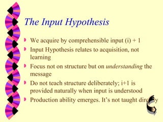 The Input Hypothesis <ul><li>We acquire by comprehensible input (i) + 1 </li></ul><ul><li>Input Hypothesis relates to acqu...