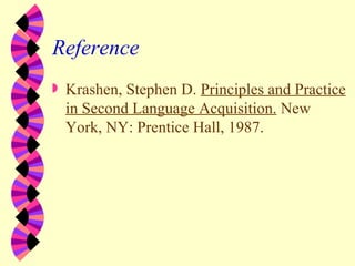 Reference <ul><li>Krashen, Stephen D.  Principles and Practice in Second Language Acquisition.  New York, NY: Prentice Hal...