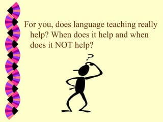 For you, does language teaching really
help? When does it help and when
does it NOT help?
 