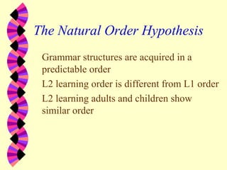 The Natural Order Hypothesis
Grammar structures are acquired in a
predictable order
L2 learning order is different from L1 order
L2 learning adults and children show
similar order
 