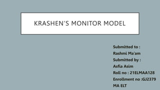 KRASHEN’S MONITOR MODEL
Submitted to :
Rashmi Ma’am
Submitted by :
Asfia Asim
Roll no : 21ELMAA128
Enrollment no :GJ2379
MA ELT
 