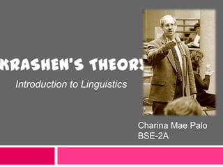 KRASHEN’S THEORY
Introduction to Linguistics
Charina Mae Palo
BSE-2A
 
