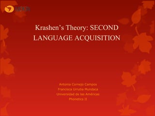 Krashen’s Theory: SECOND
LANGUAGE ACQUISITION

Antonia Cornejo Campos
Francisca Urrutia Mundaca
Universidad de las Américas
Phonetics II

 