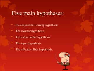 Five main hypotheses:
• The acquisition-learning hypothesis
• The monitor hypothesis
• The natural order hypothesis
• The ...