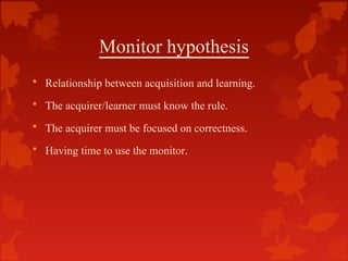 Monitor hypothesis
• Relationship between acquisition and learning.
• The acquirer/learner must know the rule.
• The acqui...