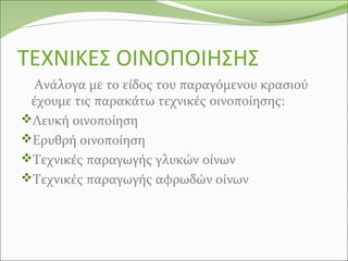 ΤΕΧΝΙΚΕΣ ΟΙΝΟΠΟΙΗΣΗΣ
Ανάλογα με το είδος του παραγόμενου κρασιού
έχουμε τις παρακάτω τεχνικές οινοποίησης:
Λευκή οινοποίηση
Ερυθρή οινοποίηση
Τεχνικές παραγωγής γλυκών οίνων
Τεχνικές παραγωγής αφρωδών οίνων
 