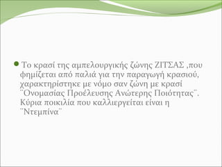 Το κρασί της αμπελουργικής ζώνης ΖΙΤΣΑΣ ,που
φημίζεται από παλιά για την παραγωγή κρασιού,
χαρακτηρίστηκε με νόμο σαν ζώνη με κρασί
¨Ονομασίας Προέλευσης Ανώτερης Ποιότητας¨.
Κύρια ποικιλία που καλλιεργείται είναι η
¨Ντεμπίνα¨
 