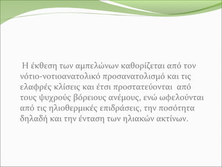 H έκθεση των αμπελώνων καθορίζεται από τον
νότιο-νοτιοανατολικό προσανατολισμό και τις
ελαφρές κλίσεις και έτσι προστατεύονται από
τους ψυχρούς βόρειους ανέμους, ενώ ωφελούνται
από τις ηλιοθερμικές επιδράσεις, την ποσότητα
δηλαδή και την ένταση των ηλιακών ακτίνων.
 