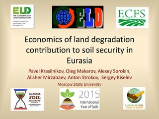 Economics of land degradation
contribution to soil security in
Eurasia
Pavel Krasilnikov, Oleg Makarov, Alexey Sorokin,
Alisher Mirzabaev, Anton Strokov, Sergey Kiselev
Moscow State University
 