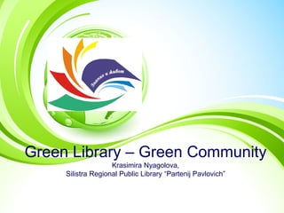 Green Library – Green Community
Krasimira Nyagolova,
Silistra Regional Public Library “Partenij Pavlovich”

 