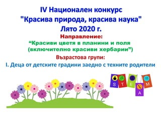 Направление:
“Красиви цветя в планини и поля
(включително красиви хербарии”)
Възрастова групи:Възрастова групи:
I. Деца от детските градини заедно с техните родители
 