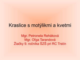 Kraslice s motýlikmi a kvetmi
Mgr. Petronela Reháková
Mgr. Oľga Tarandová
Žiačky 9. ročníka ŠZŠ pri RC Trstín
 