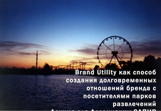 Brand Utility как способ создания долговременных отношений бренда с посетителями парков развлечений Лекция для Ассоциации САПИР Краснодар, май 2011 г.   