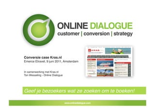 Conversie case Kras.nl!
Emerce Etravel, 9 juni 2011, Amsterdam!


In samenwerking met Kras.nl!
Ton Wesseling - Online Dialogue !




Geef je bezoekers wat ze zoeken om te boeken!!
 