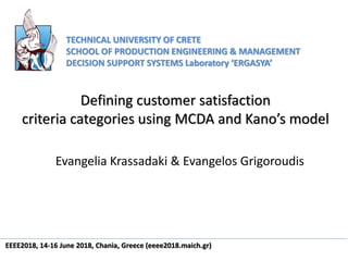 Defining customer satisfaction
criteria categories using MCDA and Kano’s model
Evangelia Krassadaki & Evangelos Grigoroudis
TECHNICAL UNIVERSITY OF CRETE
SCHOOL OF PRODUCTION ENGINEERING & MANAGEMENT
DECISION SUPPORT SYSTEMS Laboratory ‘ERGASYA’
EEEE2018, 14-16 June 2018, Chania, Greece (eeee2018.maich.gr)
 