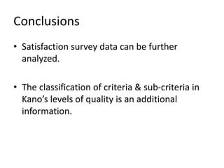Conclusions
• Satisfaction survey data can be further
analyzed.
• The classification of criteria & sub-criteria in
Kano’s levels of quality is an additional
information.
 