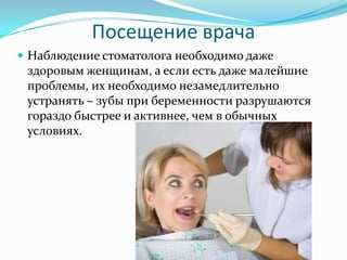Посещение врача
 Наблюдение стоматолога необходимо даже
здоровым женщинам, а если есть даже малейшие
проблемы, их необходимо незамедлительно
устранять – зубы при беременности разрушаются
гораздо быстрее и активнее, чем в обычных
условиях.
 