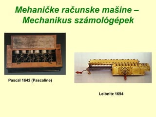 Mehaničke računske mašine –
Mechanikus számológépek
Pascal 1642 (Pascaline)
Leibnitz 1694
 