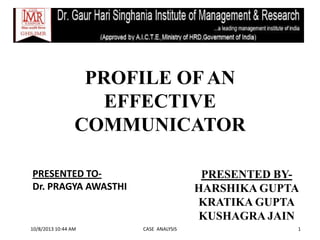 PROFILE OF AN
EFFECTIVE
COMMUNICATOR
PRESENTED BY-
HARSHIKA GUPTA
KRATIKA GUPTA
KUSHAGRA JAIN
10/8/2013 10:44 AM CASE ANALYSIS 1
PRESENTED TO-
Dr. PRAGYA AWASTHI
 