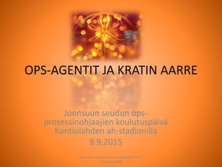 OPS-AGENTIT JA KRATIN AARRE
Joensuun seudun ops-
prosessinohjaajien koulutuspäivä
Kontiolahden ah-stadionilla
9.9.2015
Joensuun seudun ops-koordinaattori Satu
Huttunen 2015
 