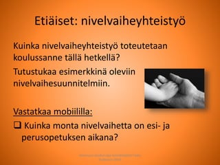 Etiäiset: nivelvaiheyhteistyö
Kuinka nivelvaiheyhteistyö toteutetaan
koulussanne tällä hetkellä?
Tutustukaa esimerkkinä oleviin
nivelvaihesuunnitelmiin.
Vastatkaa mobiililla:
 Kuinka monta nivelvaihetta on esi- ja
perusopetuksen aikana?
Joensuun seudun ops-koordinaattori Satu
Huttunen 2015
 