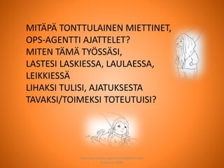 MITÄPÄ TONTTULAINEN MIETTINET,
OPS-AGENTTI AJATTELET?
MITEN TÄMÄ TYÖSSÄSI,
LASTESI LASKIESSA, LAULAESSA,
LEIKKIESSÄ
LIHAKSI TULISI, AJATUKSESTA
TAVAKSI/TOIMEKSI TOTEUTUISI?
Joensuun seudun ops-koordinaattori Satu
Huttunen 2015
 
