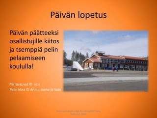 Päivän lopetus
Päivän päätteeksi
osallistujille kiitos
ja tsemppiä pelin
pelaamiseen
koululla!
Joensuun seudun ops-koordinaattori Satu
Huttunen 2015
Piirroskuvat © NEH
Pelin idea © Annu, Jaana ja Satu
 